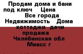 Продам дома и бани под ключ. › Цена ­ 300 000 - Все города Недвижимость » Дома, коттеджи, дачи продажа   . Челябинская обл.,Миасс г.